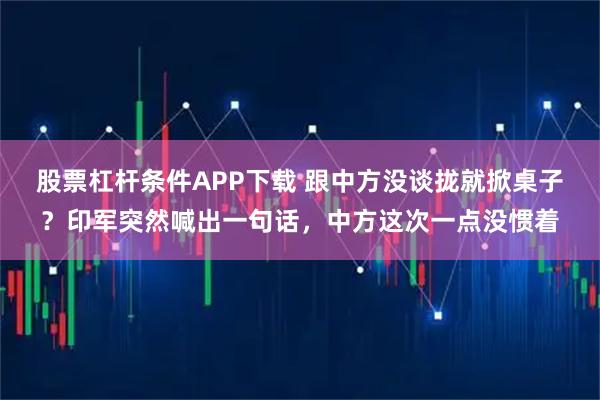 股票杠杆条件APP下载 跟中方没谈拢就掀桌子?印军突然喊出一句话,中方这次一点没惯着