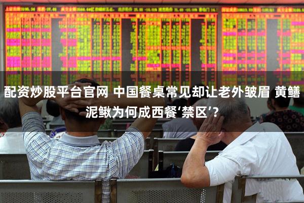 配资炒股平台官网 中国餐桌常见却让老外皱眉 黄鳝泥鳅为何成西餐‘禁区’？