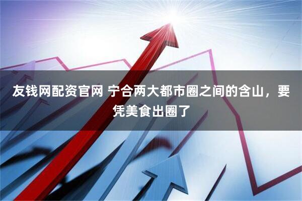 友钱网配资官网 宁合两大都市圈之间的含山，要凭美食出圈了