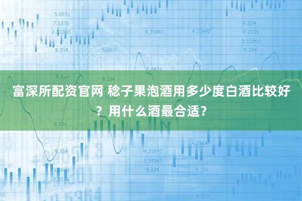 富深所配资官网 稔子果泡酒用多少度白酒比较好？用什么酒最合适？