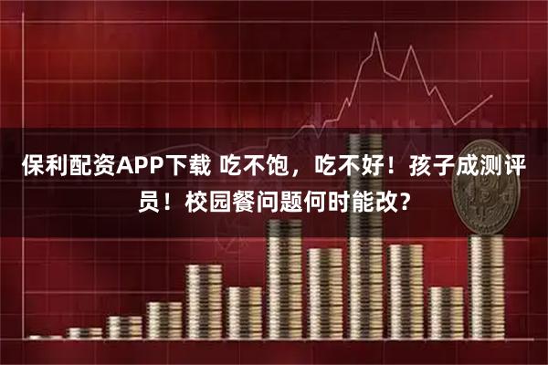 保利配资APP下载 吃不饱，吃不好！孩子成测评员！校园餐问题何时能改？