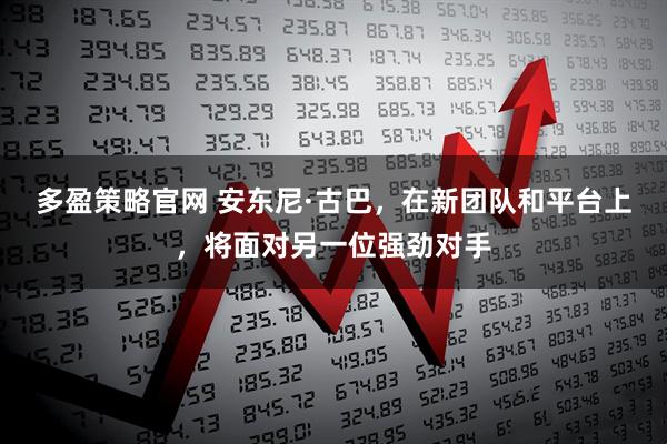 多盈策略官网 安东尼·古巴，在新团队和平台上，将面对另一位强劲对手