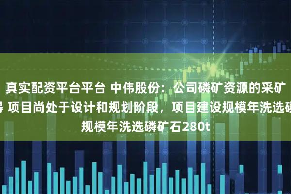 真实配资平台平台 中伟股份：公司磷矿资源的采矿权证已取得 项目尚处于设计和规划阶段，项目建设规模年洗选磷矿石280t