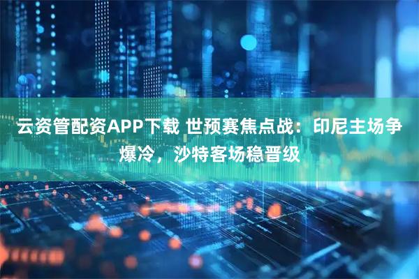 云资管配资APP下载 世预赛焦点战：印尼主场争爆冷，沙特客场稳晋级