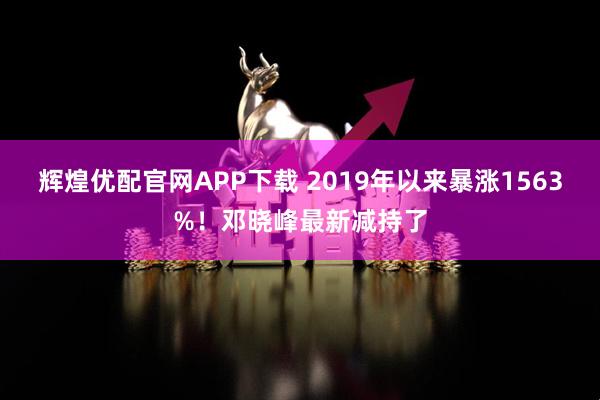 辉煌优配官网APP下载 2019年以来暴涨1563%!邓晓峰最新减持了