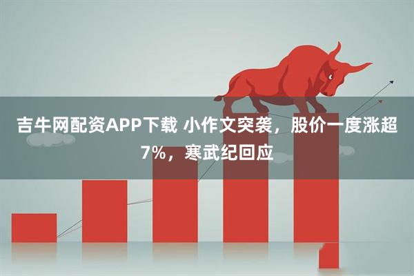 吉牛网配资APP下载 小作文突袭，股价一度涨超7%，寒武纪回应