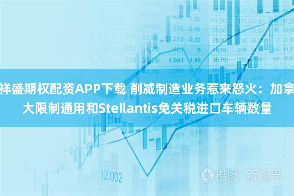 祥盛期权配资APP下载 削减制造业务惹来怒火:加拿大限制通用和Stellantis免关税进口车辆数量