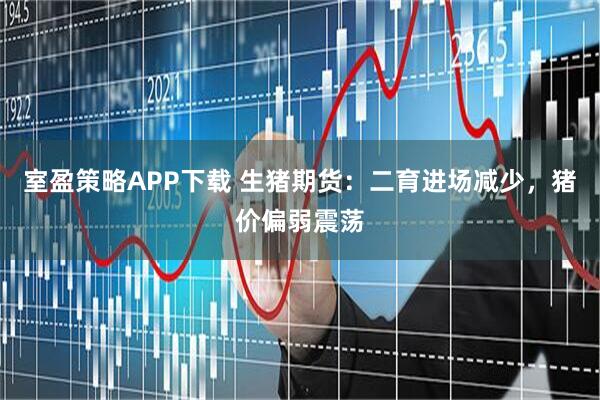 室盈策略APP下载 生猪期货:二育进场减少,猪价偏弱震荡