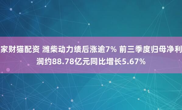 家财猫配资 潍柴动力绩后涨逾7% 前三季度归母净利润约88.78亿元同比增长5.67%
