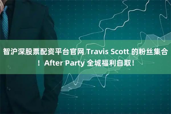 智沪深股票配资平台官网 Travis Scott 的粉丝集合！After Party 全城福利自取！