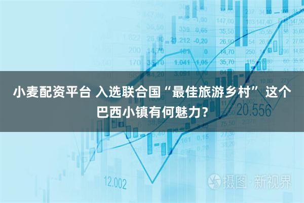 小麦配资平台 入选联合国“最佳旅游乡村” 这个巴西小镇有何魅力？