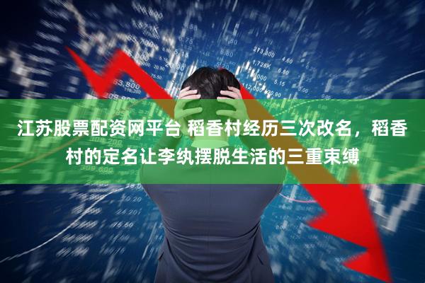 江苏股票配资网平台 稻香村经历三次改名，稻香村的定名让李纨摆脱生活的三重束缚