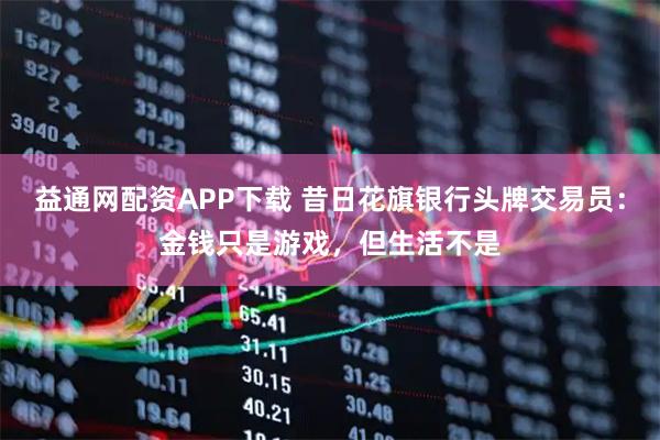 益通网配资APP下载 昔日花旗银行头牌交易员:金钱只是游戏,但生活不是