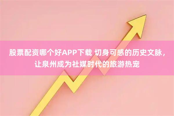 股票配资哪个好APP下载 切身可感的历史文脉,让泉州成为社媒时代的旅游热宠