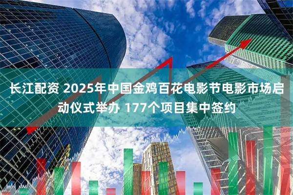 长江配资 2025年中国金鸡百花电影节电影市场启动仪式举办 177个项目集中签约