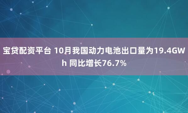 宝贷配资平台 10月我国动力电池出口量为19.4GWh 同比增长76.7%
