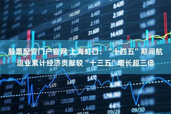 股票配资门户官网 上海虹口:“十四五”期间航运业累计经济贡献较“十三五”增长超三倍