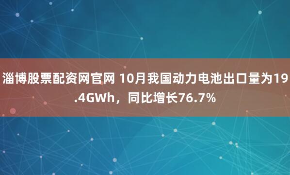 淄博股票配资网官网 10月我国动力电池出口量为19.4GWh,同比增长76.7%