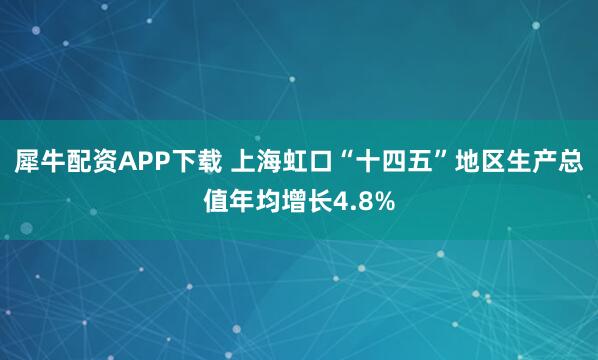犀牛配资APP下载 上海虹口“十四五”地区生产总值年均增长4.8%