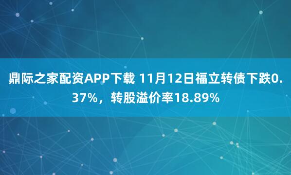 鼎际之家配资APP下载 11月12日福立转债下跌0.37%,转股溢价率18.89%