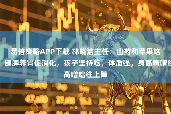 易倍策略APP下载 林晓洁主任：山药和苹果这样做，健脾养胃促消化，孩子坚持吃，体质强，身高噌噌往上蹿