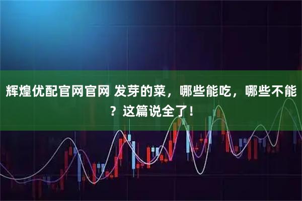 辉煌优配官网官网 发芽的菜，哪些能吃，哪些不能？这篇说全了！
