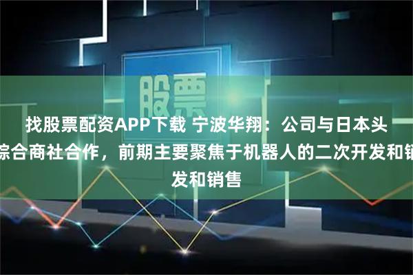 找股票配资APP下载 宁波华翔：公司与日本头部综合商社合作，前期主要聚焦于机器人的二次开发和销售