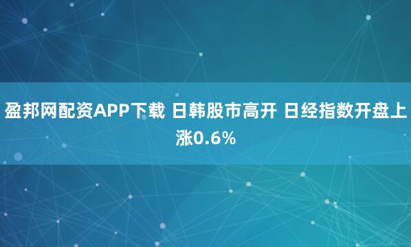 盈邦网配资APP下载 日韩股市高开 日经指数开盘上涨0.6%