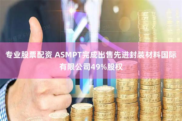 专业股票配资 ASMPT完成出售先进封装材料国际有限公司49%股权