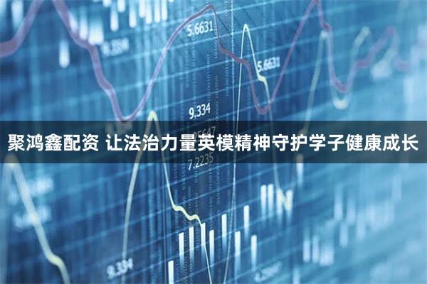 聚鸿鑫配资 让法治力量英模精神守护学子健康成长