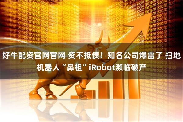好牛配资官网官网 资不抵债!知名公司爆雷了 扫地机器人“鼻祖”iRobot濒临破产