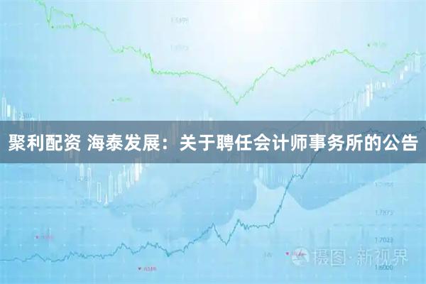 聚利配资 海泰发展：关于聘任会计师事务所的公告