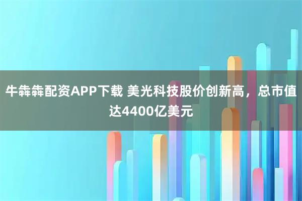 牛犇犇配资APP下载 美光科技股价创新高，总市值达4400亿美元