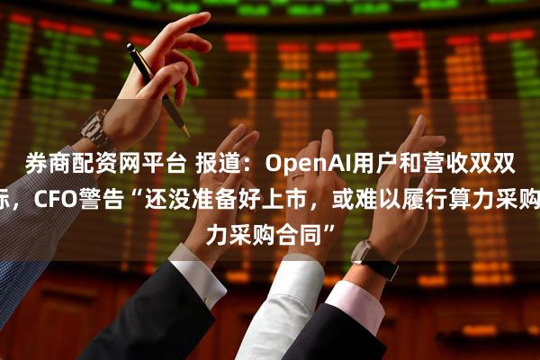 券商配资网平台 报道：OpenAI用户和营收双双未达标，CFO警告“还没准备好上市，或难以履行算力采购合同”