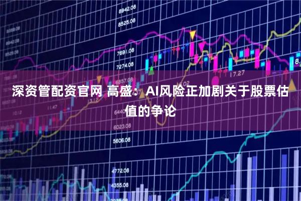 深资管配资官网 高盛：AI风险正加剧关于股票估值的争论