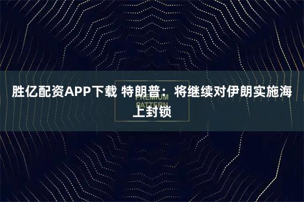 胜亿配资APP下载 特朗普：将继续对伊朗实施海上封锁
