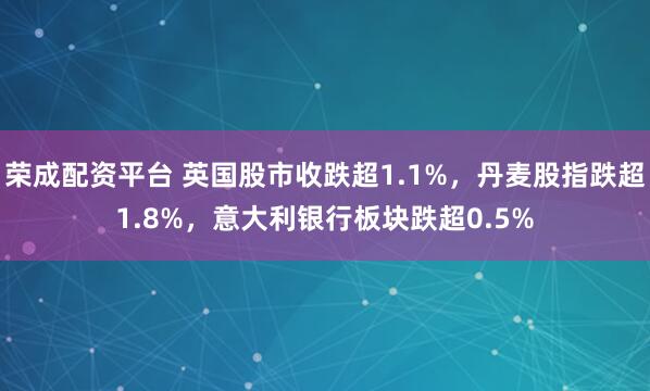 荣成配资平台 英国股市收跌超1.1%，丹麦股指跌超1.8%，意大利银行板块跌超0.5%