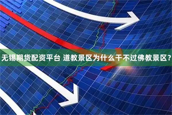 无锡期货配资平台 道教景区为什么干不过佛教景区？