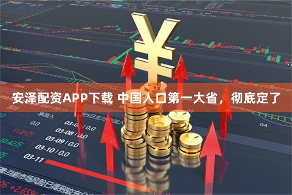 安泽配资APP下载 中国人口第一大省，彻底定了