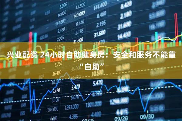 兴业配资 24小时自助健身房：安全和服务不能靠“自助”