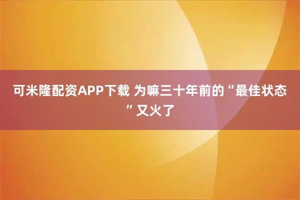 可米隆配资APP下载 为嘛三十年前的“最佳状态”又火了