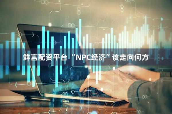 鲜言配资平台 “NPC经济”该走向何方