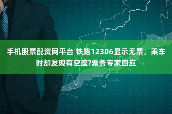 手机股票配资网平台 铁路12306显示无票，乘车时却发现有空座?票务专家回应