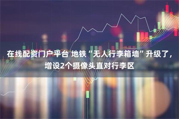 在线配资门户平台 地铁“无人行李箱墙”升级了,增设2个摄像头直对行李区