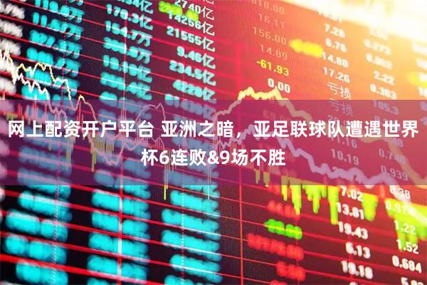 网上配资开户平台 亚洲之暗，亚足联球队遭遇世界杯6连败&9场不胜