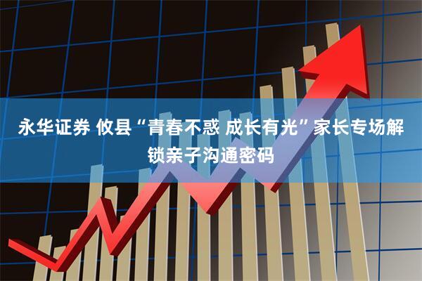 永华证券 攸县“青春不惑 成长有光”家长专场解锁亲子沟通密码