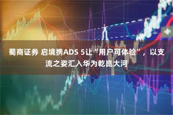 蜀商证券 启境携ADS 5让“用户可体验”,以支流之姿汇入华为乾崑大河