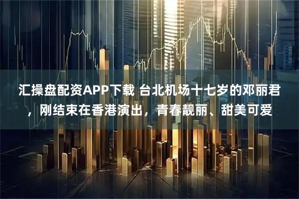汇操盘配资APP下载 台北机场十七岁的邓丽君，刚结束在香港演出，青春靓丽、甜美可爱