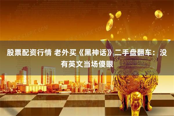 股票配资行情 老外买《黑神话》二手盘翻车：没有英文当场傻眼