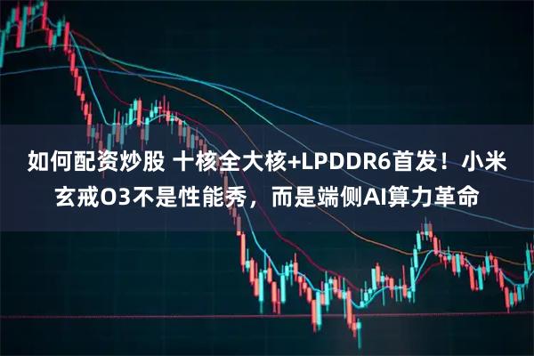 如何配资炒股 十核全大核+LPDDR6首发！小米玄戒O3不是性能秀，而是端侧AI算力革命